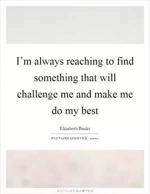 I’m always reaching to find something that will challenge me and make me do my best Picture Quote #1