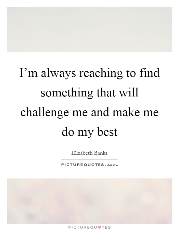 I'm always reaching to find something that will challenge me and make me do my best Picture Quote #1