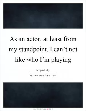 As an actor, at least from my standpoint, I can’t not like who I’m playing Picture Quote #1