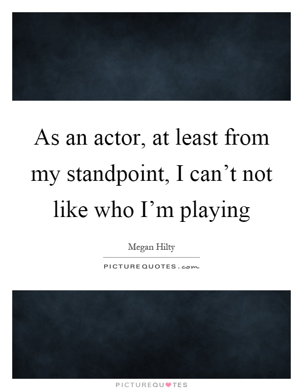As an actor, at least from my standpoint, I can't not like who I'm playing Picture Quote #1