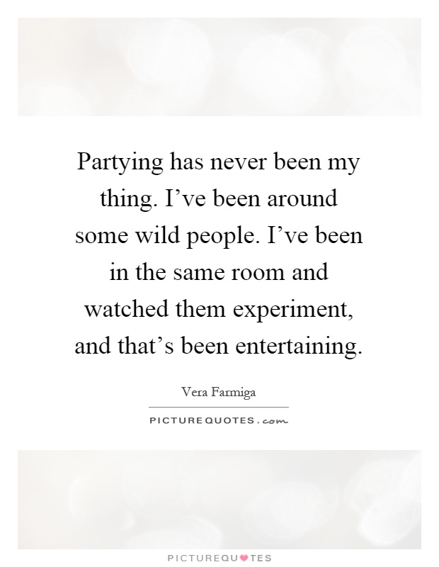 Partying has never been my thing. I've been around some wild people. I've been in the same room and watched them experiment, and that's been entertaining Picture Quote #1