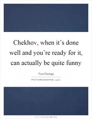 Chekhov, when it’s done well and you’re ready for it, can actually be quite funny Picture Quote #1