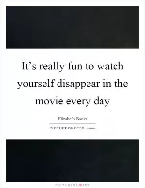 It’s really fun to watch yourself disappear in the movie every day Picture Quote #1