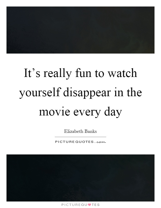 It's really fun to watch yourself disappear in the movie every day Picture Quote #1