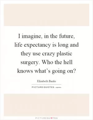 I imagine, in the future, life expectancy is long and they use crazy plastic surgery. Who the hell knows what’s going on? Picture Quote #1