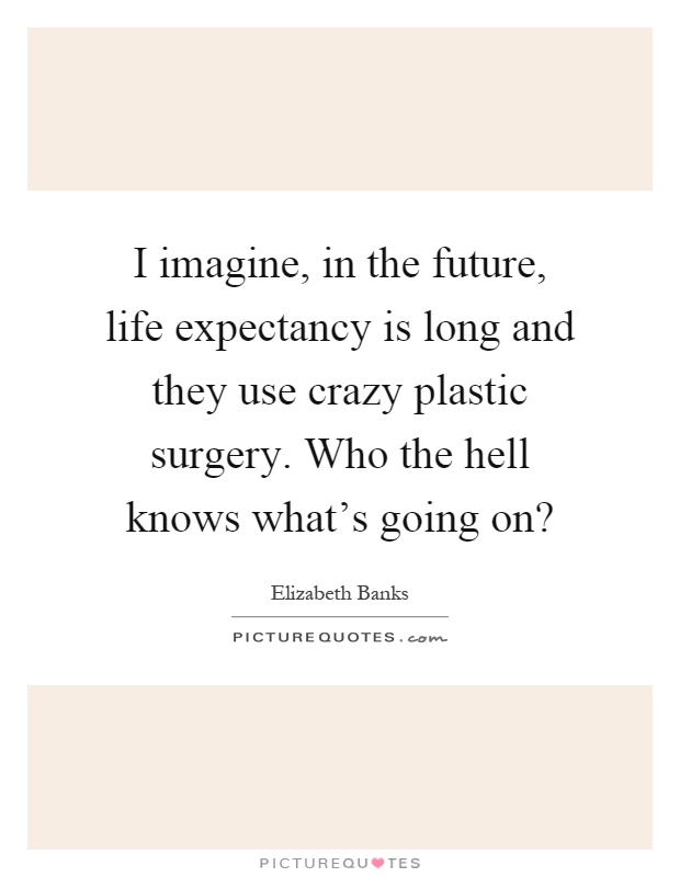 I imagine, in the future, life expectancy is long and they use crazy plastic surgery. Who the hell knows what's going on? Picture Quote #1