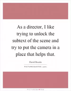 As a director, I like trying to unlock the subtext of the scene and try to put the camera in a place that helps that Picture Quote #1