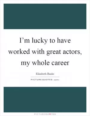I’m lucky to have worked with great actors, my whole career Picture Quote #1