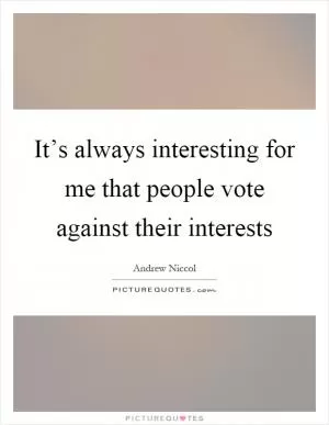 It’s always interesting for me that people vote against their interests Picture Quote #1