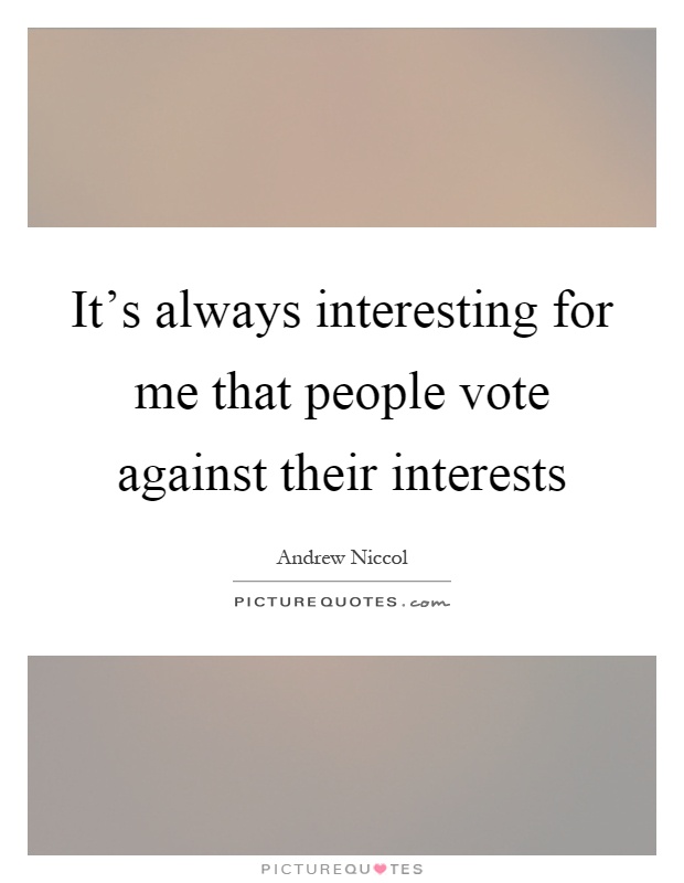 It's always interesting for me that people vote against their interests Picture Quote #1