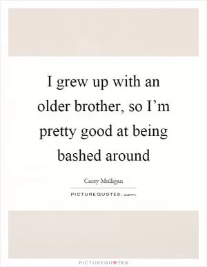 I grew up with an older brother, so I’m pretty good at being bashed around Picture Quote #1