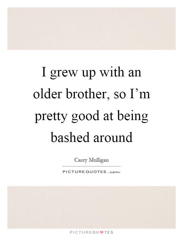 I grew up with an older brother, so I'm pretty good at being bashed around Picture Quote #1