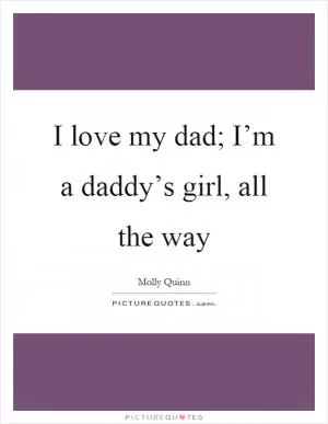 I love my dad; I’m a daddy’s girl, all the way Picture Quote #1