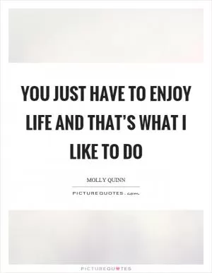 You just have to enjoy life and that’s what I like to do Picture Quote #1
