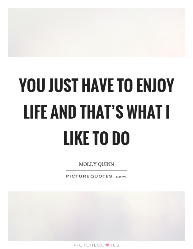 You just have to enjoy life and that's what I like to do Picture Quote #1