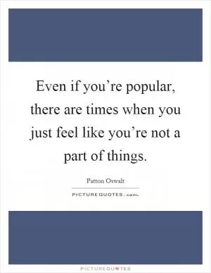 Even if you’re popular, there are times when you just feel like you’re not a part of things Picture Quote #1