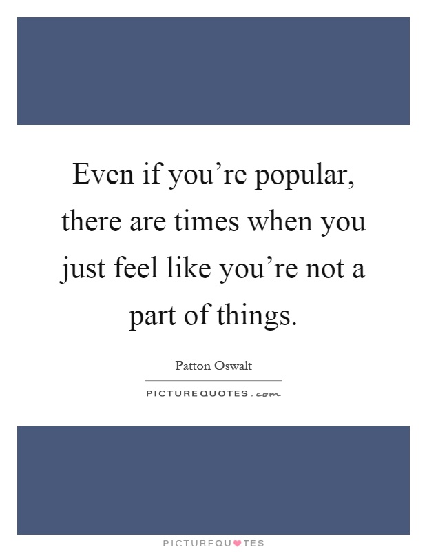Even if you're popular, there are times when you just feel like you're not a part of things Picture Quote #1