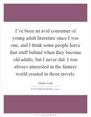 I’ve been an avid consumer of young adult literature since I was one, and I think some people leave that stuff behind when they become old adults, but I never did. I was always interested in the fantasy world created in those novels Picture Quote #1