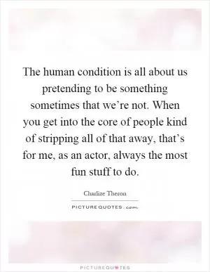 The human condition is all about us pretending to be something sometimes that we’re not. When you get into the core of people kind of stripping all of that away, that’s for me, as an actor, always the most fun stuff to do Picture Quote #1