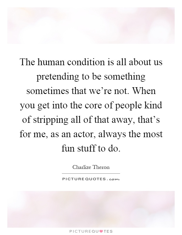 The human condition is all about us pretending to be something sometimes that we're not. When you get into the core of people kind of stripping all of that away, that's for me, as an actor, always the most fun stuff to do Picture Quote #1
