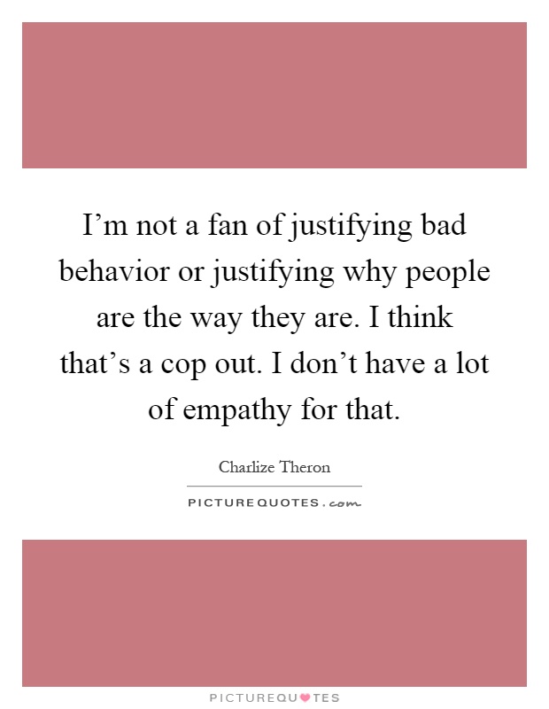 I'm not a fan of justifying bad behavior or justifying why people are the way they are. I think that's a cop out. I don't have a lot of empathy for that Picture Quote #1