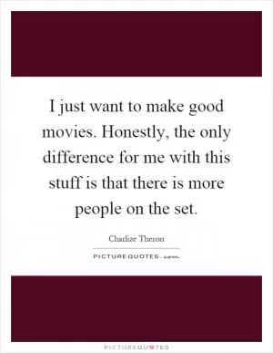 I just want to make good movies. Honestly, the only difference for me with this stuff is that there is more people on the set Picture Quote #1