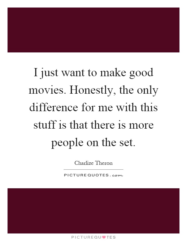 I just want to make good movies. Honestly, the only difference for me with this stuff is that there is more people on the set Picture Quote #1