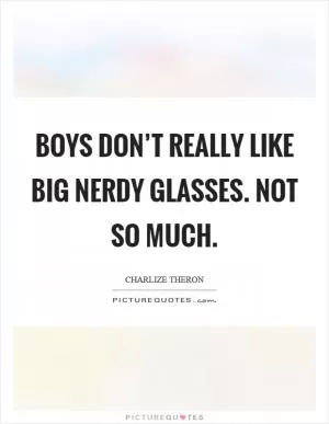 Boys don’t really like big nerdy glasses. Not so much Picture Quote #1