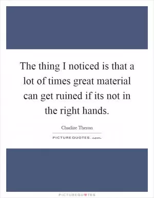 The thing I noticed is that a lot of times great material can get ruined if its not in the right hands Picture Quote #1