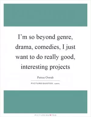 I’m so beyond genre, drama, comedies, I just want to do really good, interesting projects Picture Quote #1