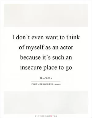 I don’t even want to think of myself as an actor because it’s such an insecure place to go Picture Quote #1