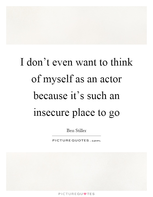 I don't even want to think of myself as an actor because it's such an insecure place to go Picture Quote #1