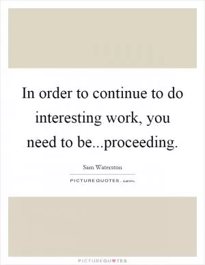 In order to continue to do interesting work, you need to be...proceeding Picture Quote #1