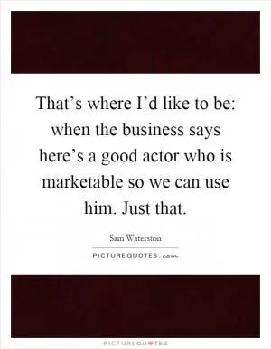 That’s where I’d like to be: when the business says here’s a good actor who is marketable so we can use him. Just that Picture Quote #1