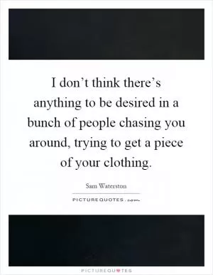 I don’t think there’s anything to be desired in a bunch of people chasing you around, trying to get a piece of your clothing Picture Quote #1
