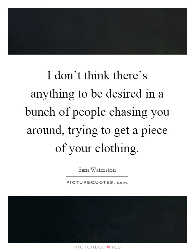 I don't think there's anything to be desired in a bunch of people chasing you around, trying to get a piece of your clothing Picture Quote #1