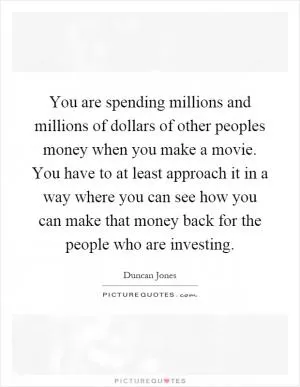 You are spending millions and millions of dollars of other peoples money when you make a movie. You have to at least approach it in a way where you can see how you can make that money back for the people who are investing Picture Quote #1