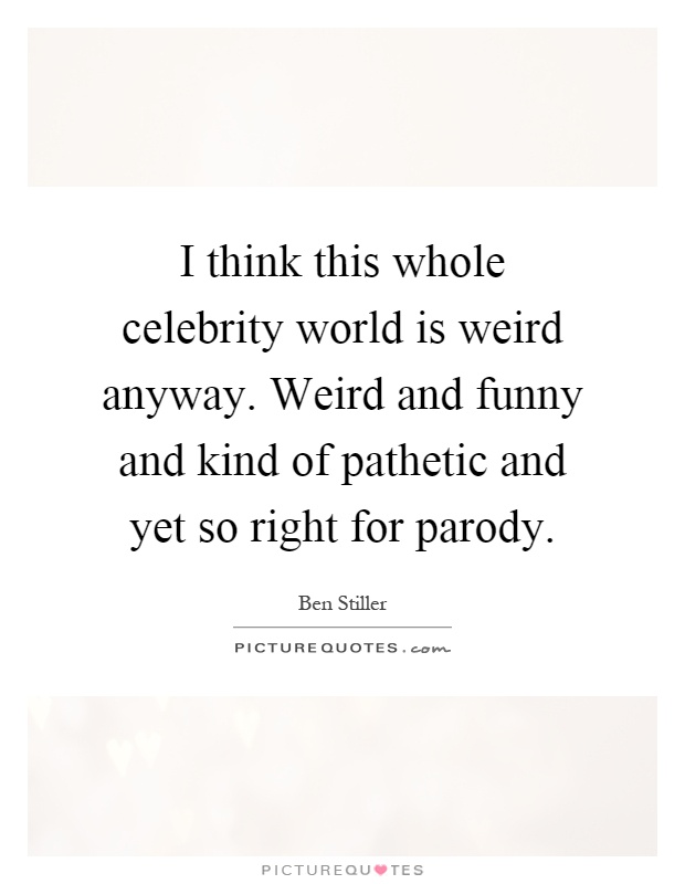I think this whole celebrity world is weird anyway. Weird and funny and kind of pathetic and yet so right for parody Picture Quote #1