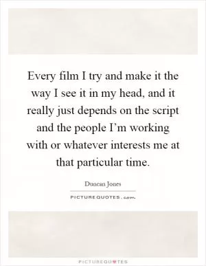Every film I try and make it the way I see it in my head, and it really just depends on the script and the people I’m working with or whatever interests me at that particular time Picture Quote #1