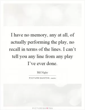 I have no memory, any at all, of actually performing the play, no recall in terms of the lines. I can’t tell you any line from any play I’ve ever done Picture Quote #1