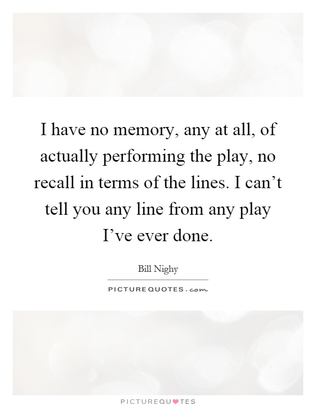 I have no memory, any at all, of actually performing the play, no recall in terms of the lines. I can't tell you any line from any play I've ever done Picture Quote #1