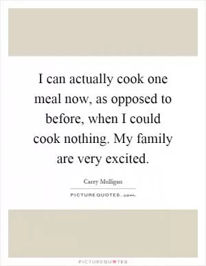 I can actually cook one meal now, as opposed to before, when I could cook nothing. My family are very excited Picture Quote #1