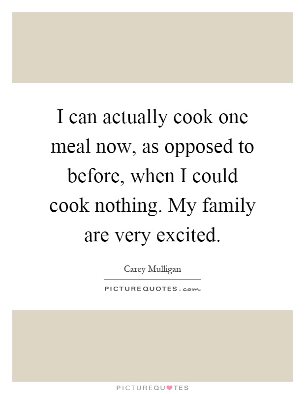 I can actually cook one meal now, as opposed to before, when I could cook nothing. My family are very excited Picture Quote #1