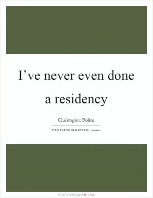 I’ve never even done a residency Picture Quote #1