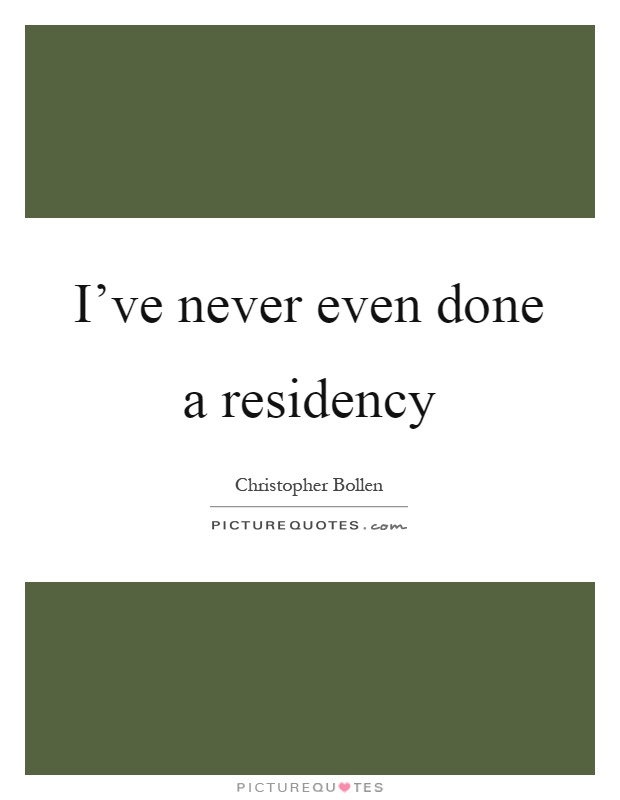 I've never even done a residency Picture Quote #1