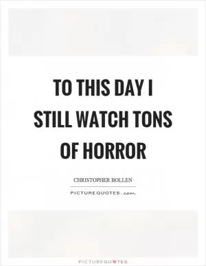 To this day I still watch tons of horror Picture Quote #1