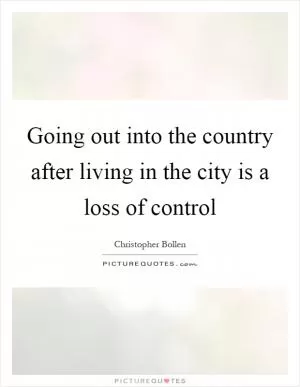Going out into the country after living in the city is a loss of control Picture Quote #1