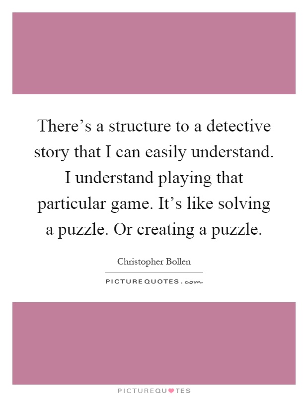 There's a structure to a detective story that I can easily understand. I understand playing that particular game. It's like solving a puzzle. Or creating a puzzle Picture Quote #1