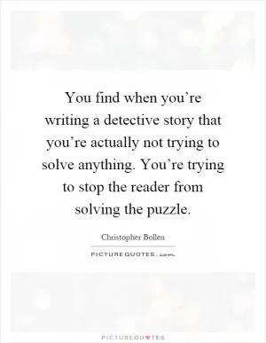 You find when you’re writing a detective story that you’re actually not trying to solve anything. You’re trying to stop the reader from solving the puzzle Picture Quote #1