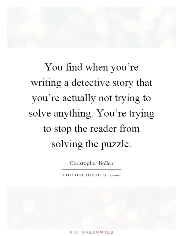 You find when you're writing a detective story that you're actually not trying to solve anything. You're trying to stop the reader from solving the puzzle Picture Quote #1